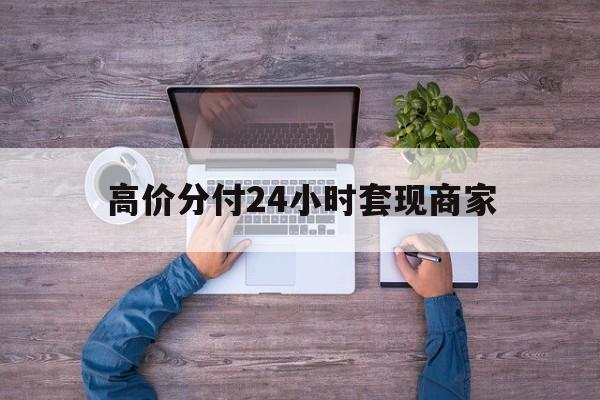 楚雄最新的高价分付24小时套现商家方法分享(楚雄分付套现手续费多少教程)