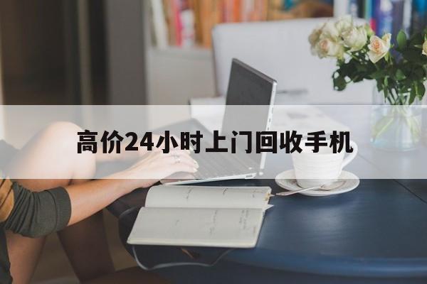 楚雄最新的高价24小时上门回收手机方法分享(楚雄全国24小时上门回收手机教程)
