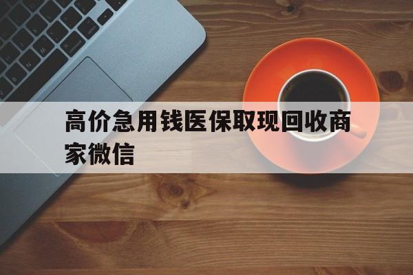 楚雄最新的高价急用钱医保取现回收商家微信方法分享(楚雄高价回收医保卡联系方式教程)
